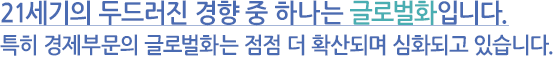 21세기의 두드러진 경향 중의 하나는 글로벌화입니다. 특히 경제부문의 글로벌화는 점점 더 확산되고 심화되고 있습니다.